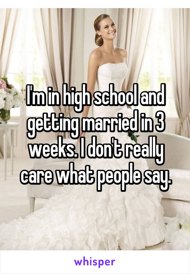 I'm in high school and getting married in 3 weeks. I don't really care what people say.