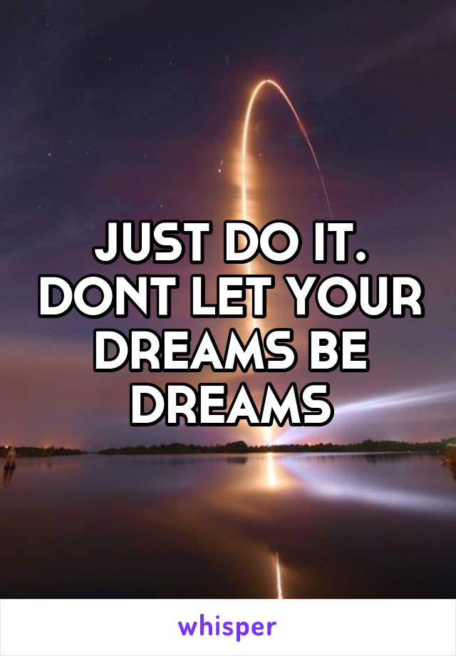JUST DO IT. DONT LET YOUR DREAMS BE DREAMS