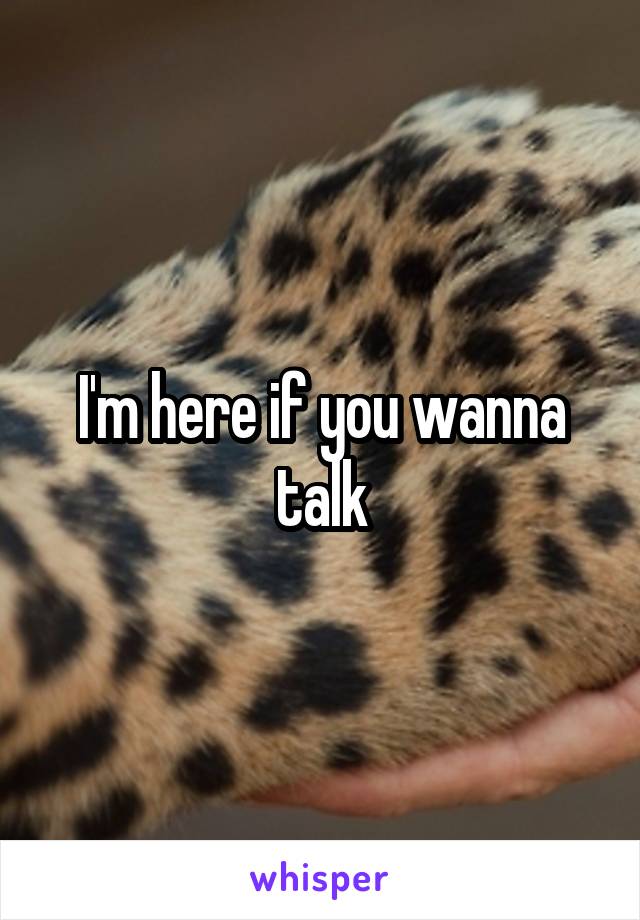 I'm here if you wanna talk