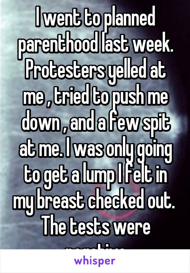 I went to planned parenthood last week.
Protesters yelled at me , tried to push me down , and a few spit at me. I was only going to get a lump I felt in my breast checked out. 
The tests were negative