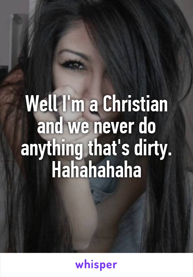 Well I'm a Christian and we never do anything that's dirty. Hahahahaha