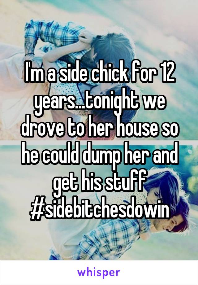 I'm a side chick for 12 years...tonight we drove to her house so he could dump her and get his stuff #sidebitchesdowin