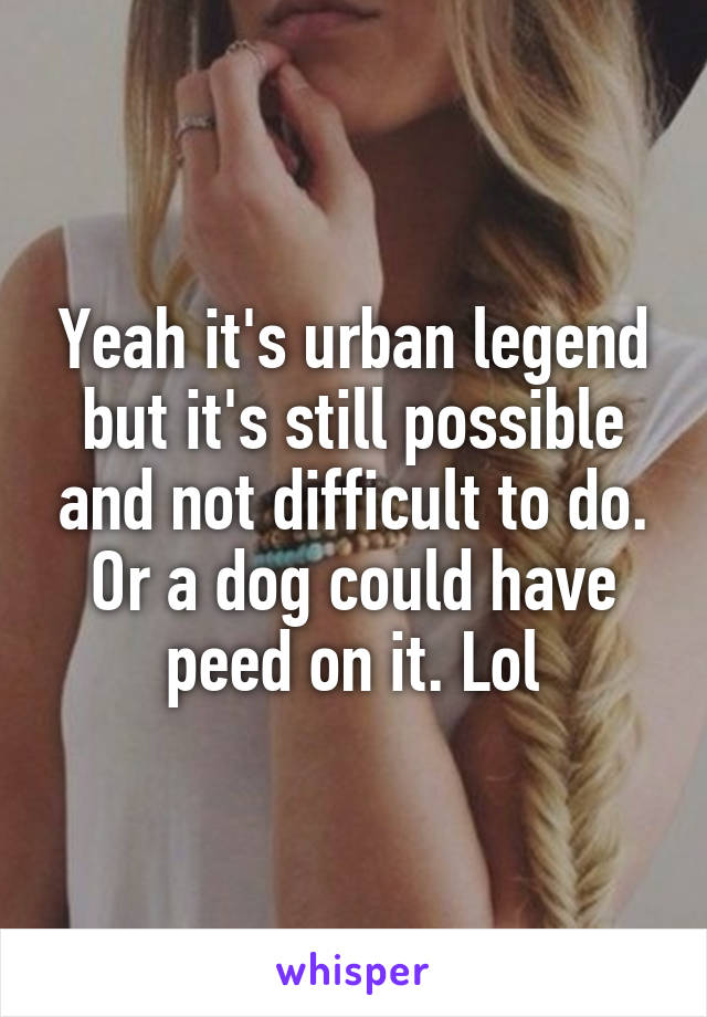 Yeah it's urban legend but it's still possible and not difficult to do. Or a dog could have peed on it. Lol