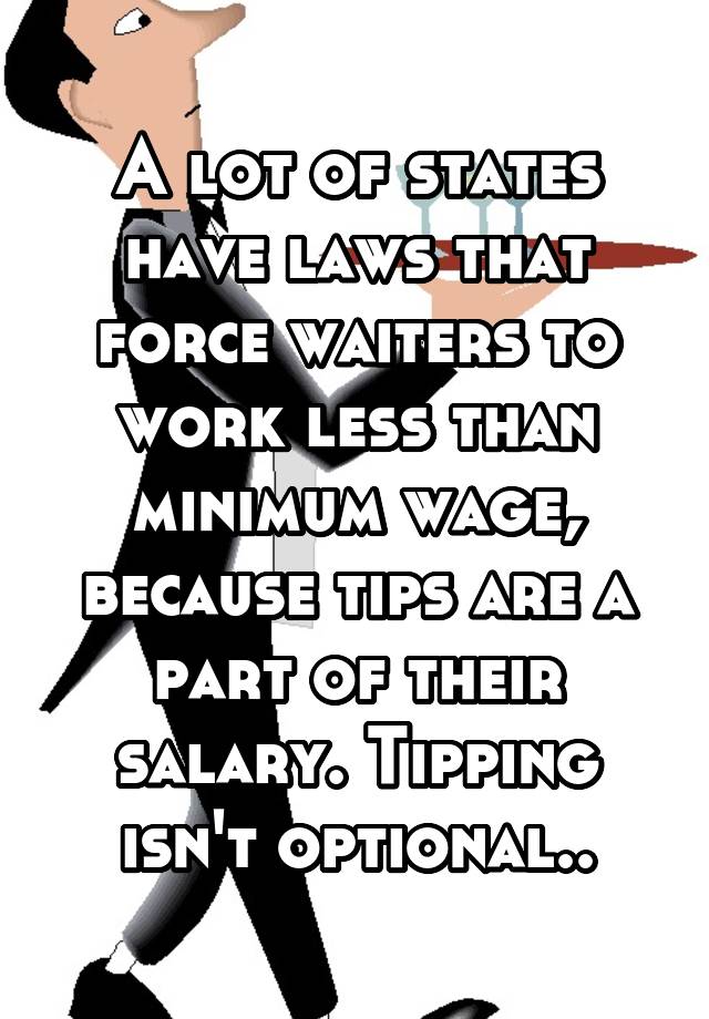 A lot of states have laws that force waiters to work less than minimum wage, because tips are a part of their salary. Tipping isn't optional..