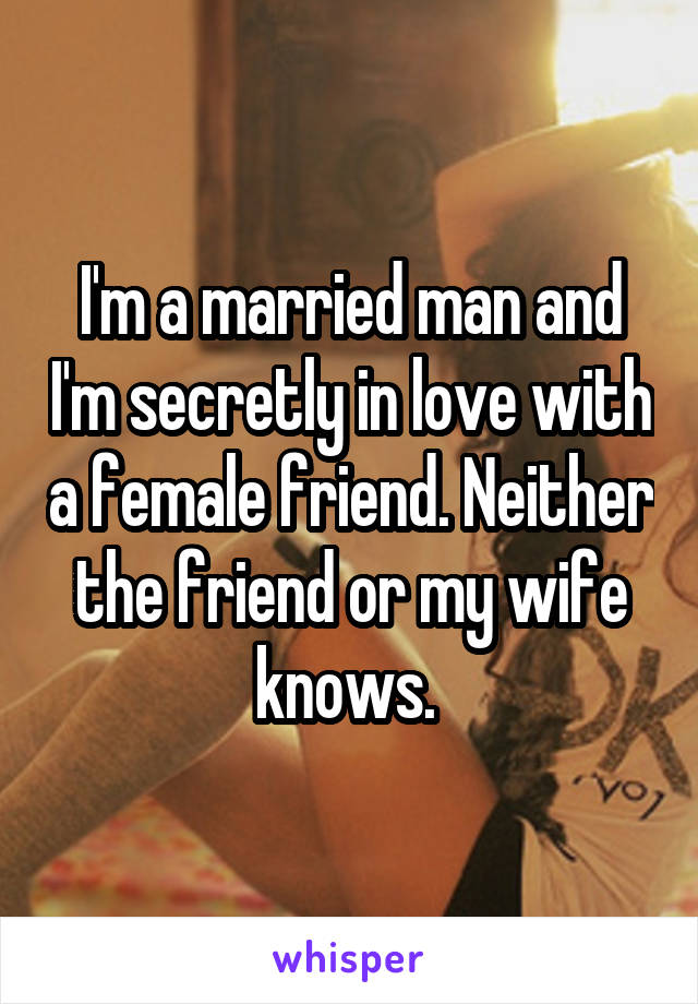 I'm a married man and I'm secretly in love with a female friend. Neither the friend or my wife knows. 