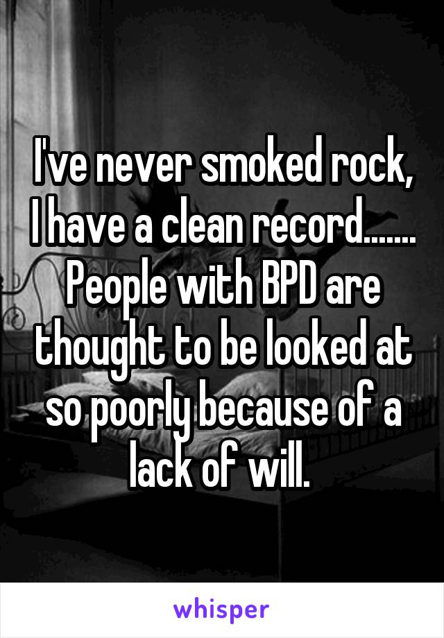 I've never smoked rock, I have a clean record....... People with BPD are thought to be looked at so poorly because of a lack of will. 