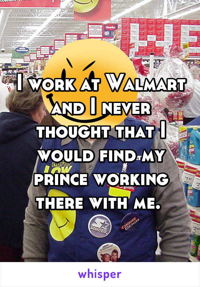 I work at Walmart and I never thought that I would find my prince working there with me. 