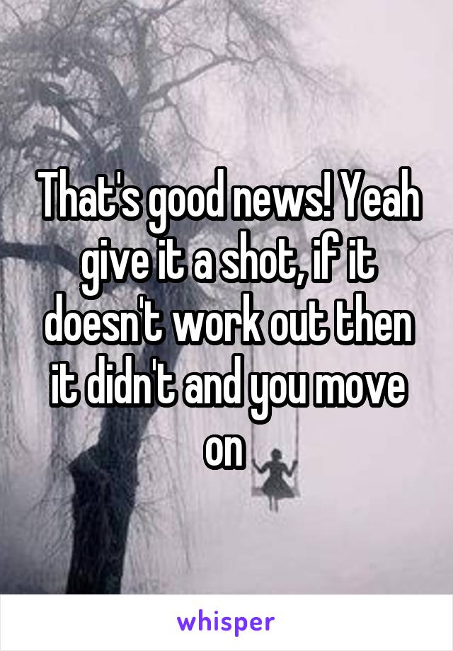 That's good news! Yeah give it a shot, if it doesn't work out then it didn't and you move on 