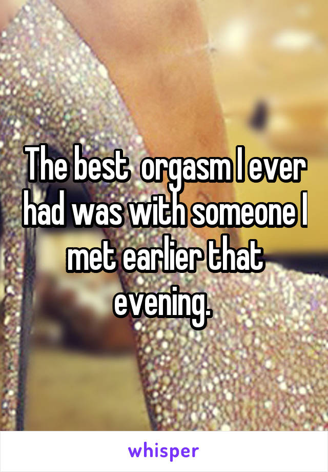 The best  orgasm I ever had was with someone I met earlier that evening. 