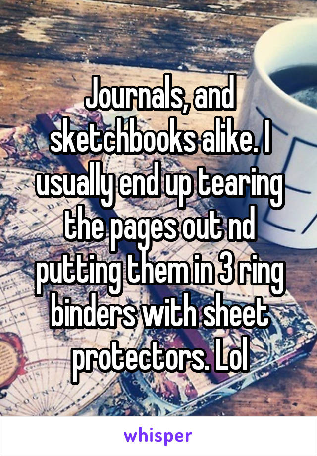Journals, and sketchbooks alike. I usually end up tearing the pages out nd putting them in 3 ring binders with sheet protectors. Lol