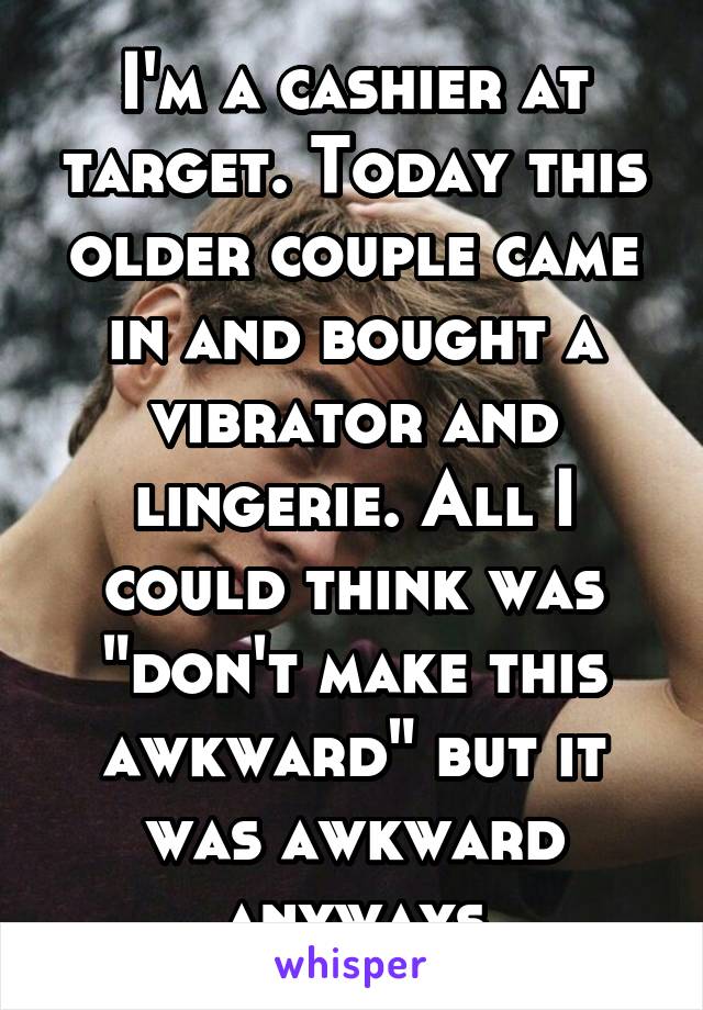I'm a cashier at target. Today this older couple came in and bought a vibrator and lingerie. All I could think was "don't make this awkward" but it was awkward anyways