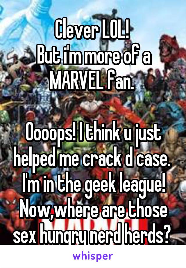 Clever LOL! 
But i'm more of a MARVEL fan. 

Oooops! I think u just helped me crack d case. 
I'm in the geek league! Now,where are those sex hungry nerd herds? 