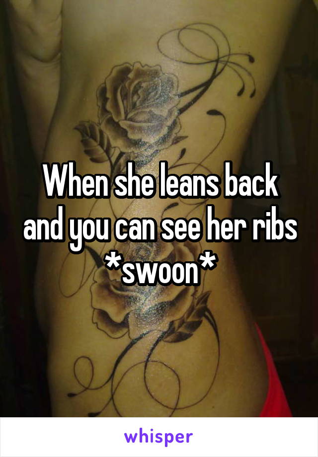When she leans back and you can see her ribs
*swoon*