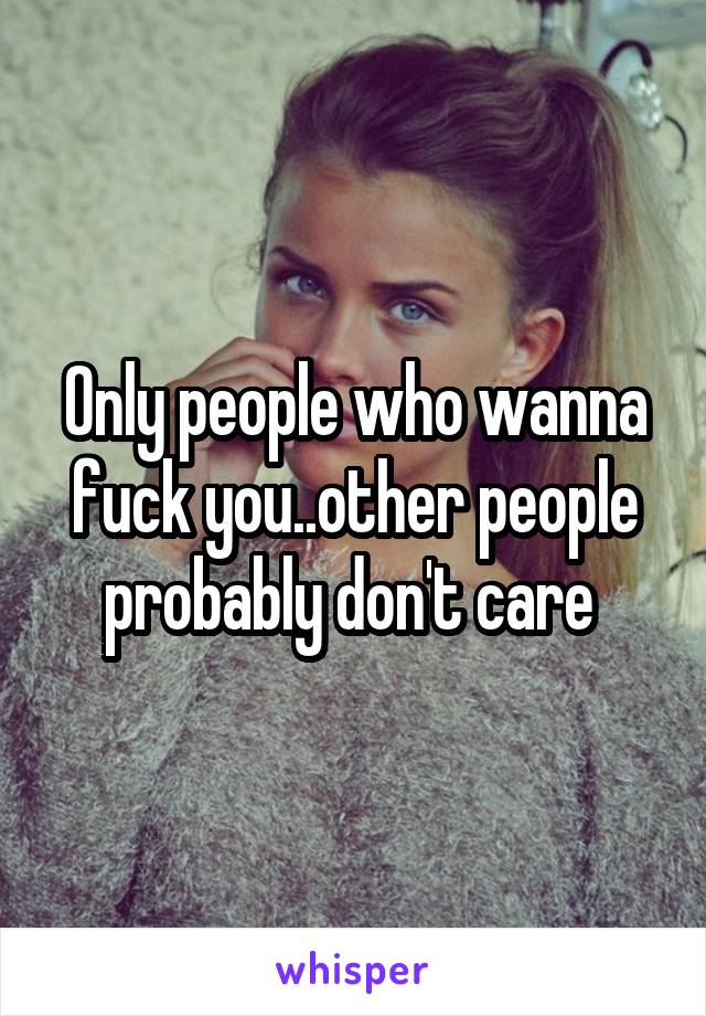Only people who wanna fuck you..other people probably don't care 