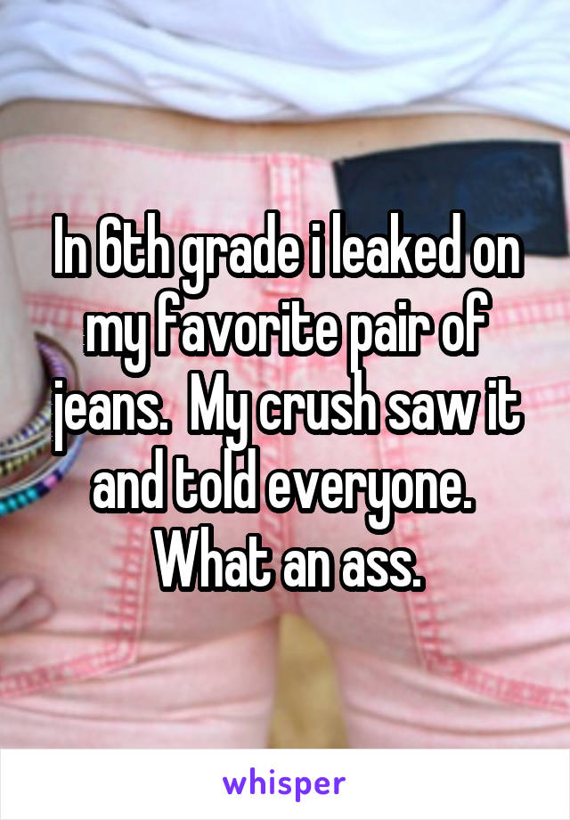 In 6th grade i leaked on my favorite pair of jeans.  My crush saw it and told everyone.  What an ass.