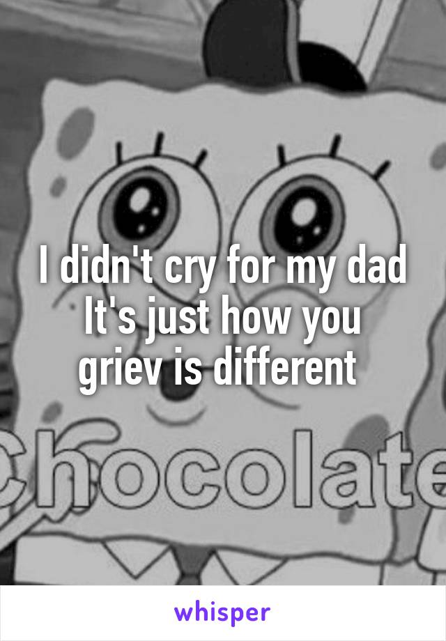 I didn't cry for my dad
It's just how you griev is different 