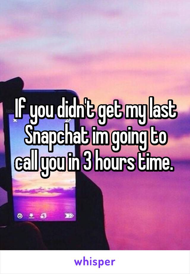 If you didn't get my last Snapchat im going to call you in 3 hours time. 