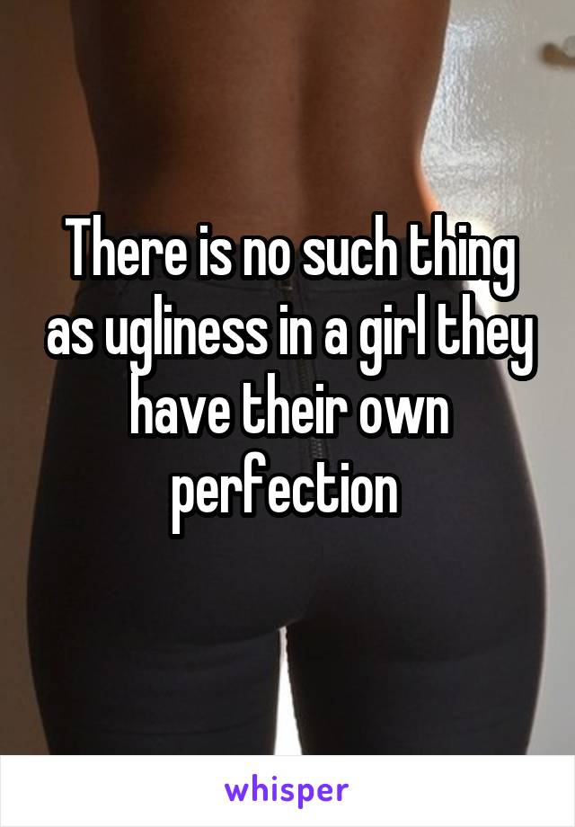 There is no such thing as ugliness in a girl they have their own perfection 
