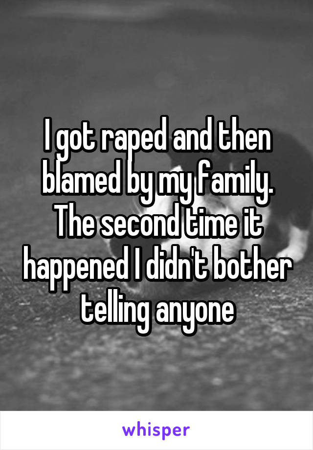 I got raped and then blamed by my family. The second time it happened I didn't bother telling anyone