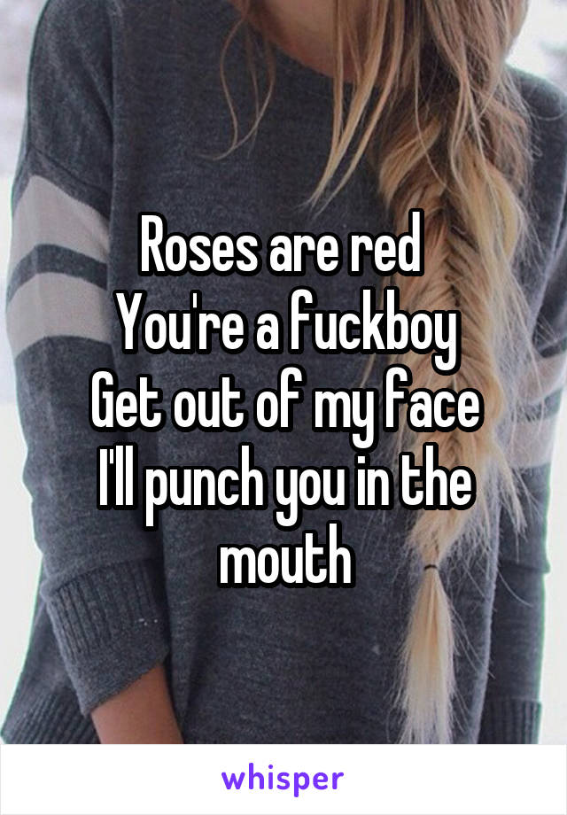 Roses are red 
You're a fuckboy
Get out of my face
I'll punch you in the mouth