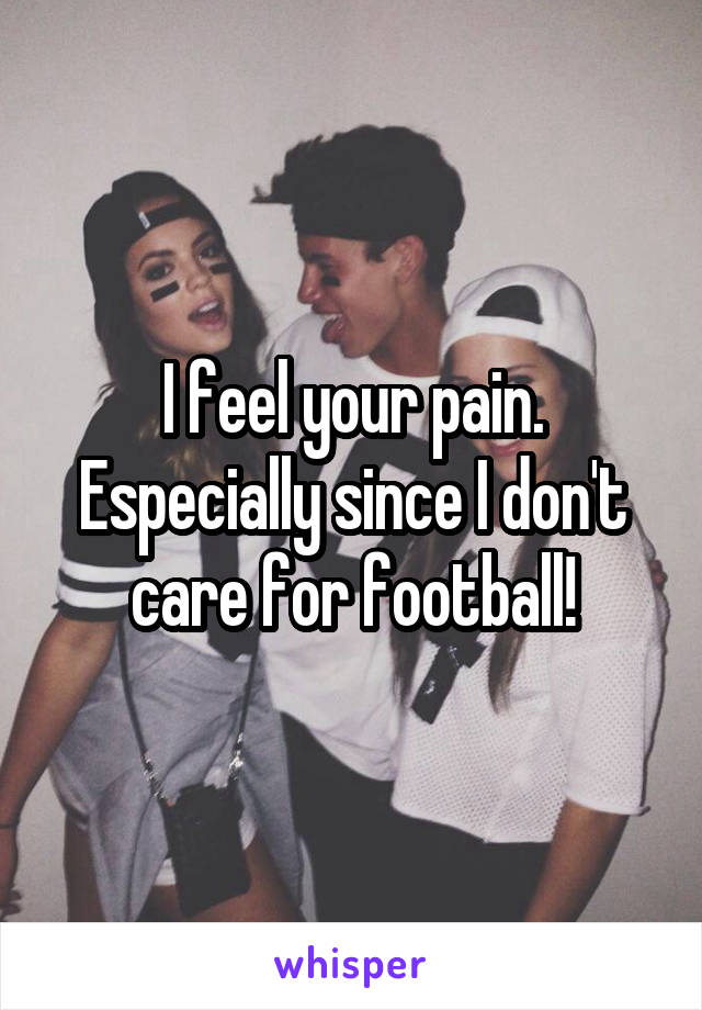 I feel your pain. Especially since I don't care for football!