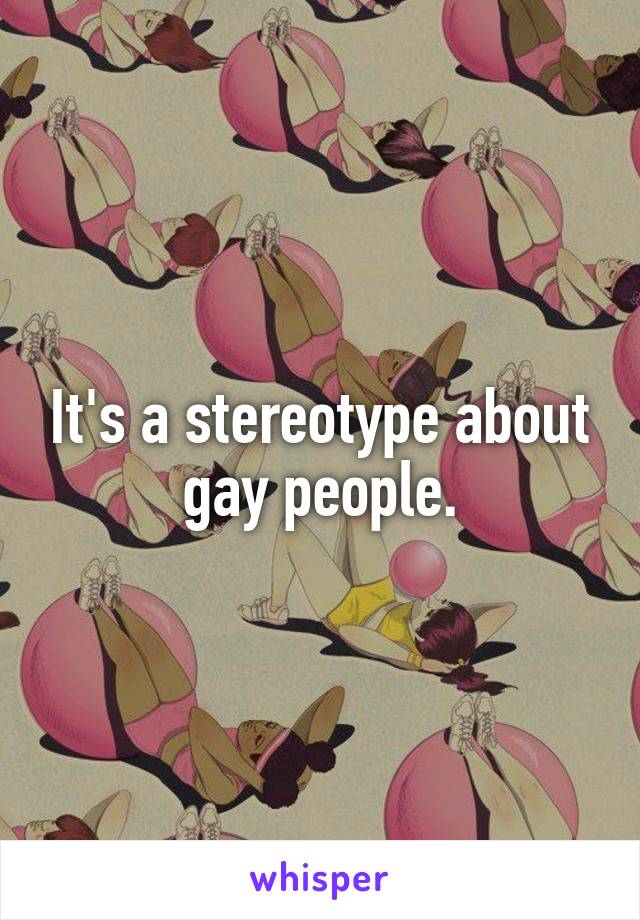 It's a stereotype about gay people.