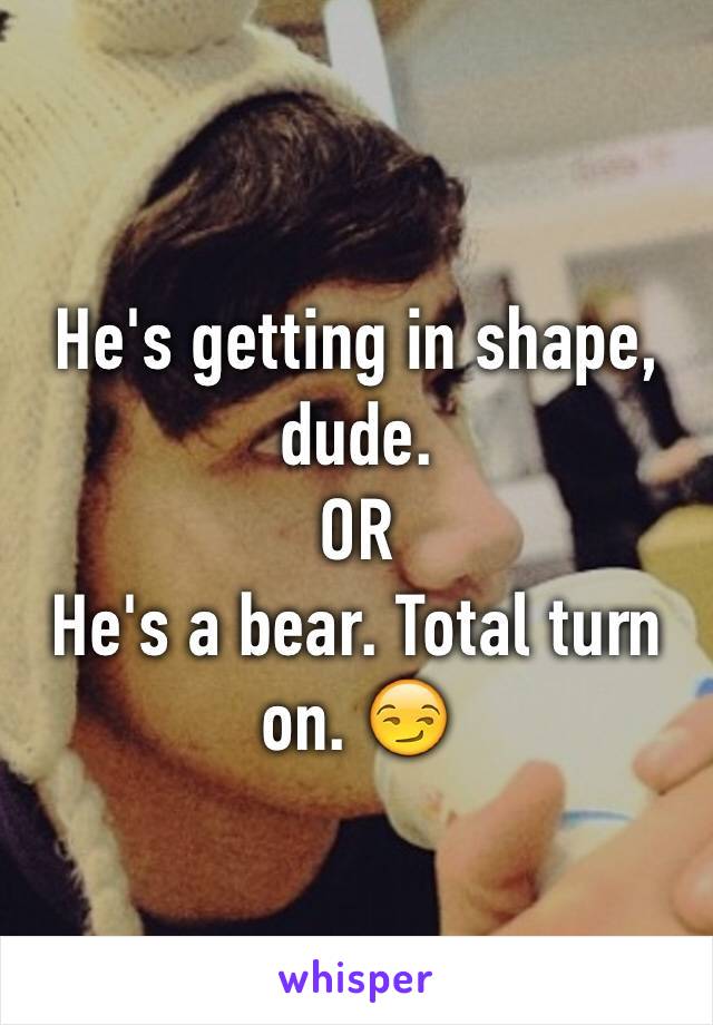 He's getting in shape, dude.
OR
He's a bear. Total turn on. 😏