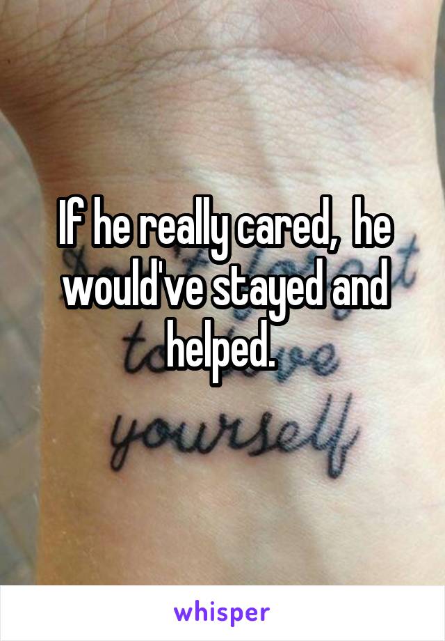 If he really cared,  he would've stayed and helped. 
