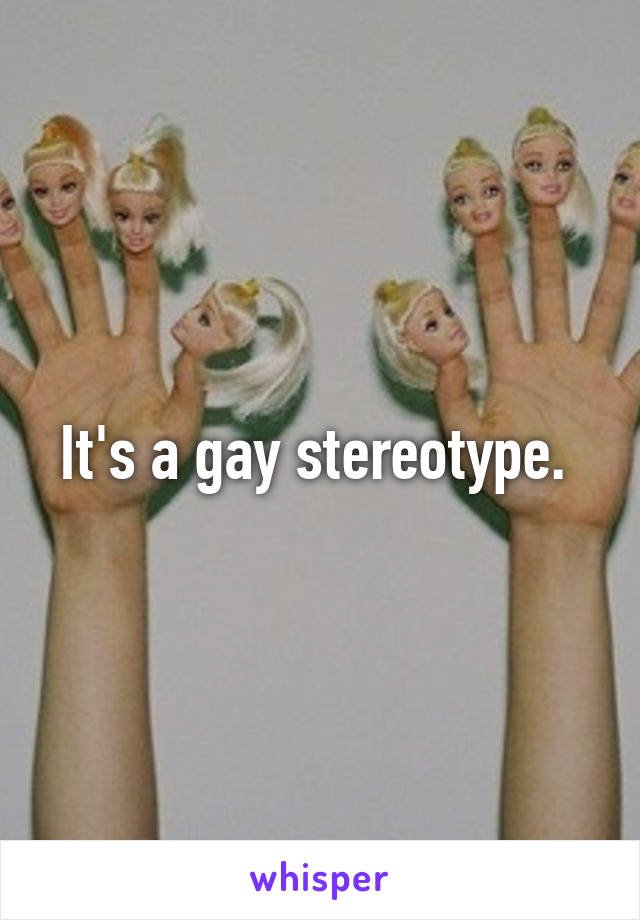 It's a gay stereotype. 