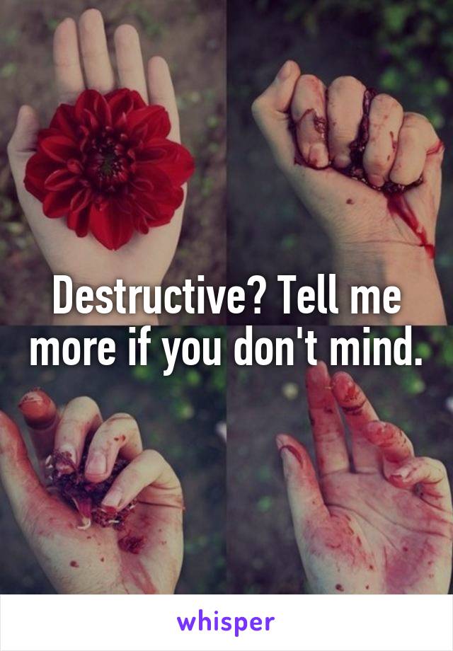 Destructive? Tell me more if you don't mind.