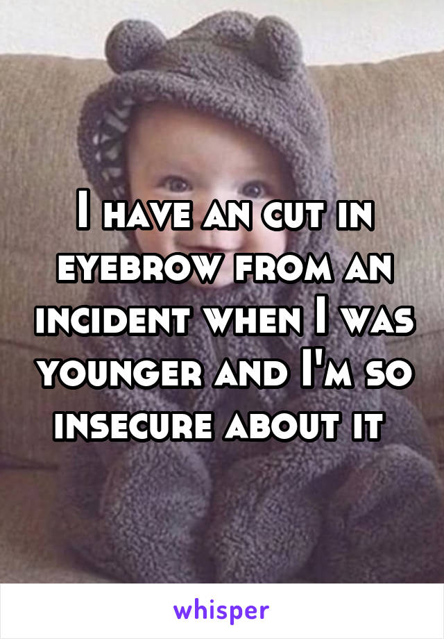 I have an cut in eyebrow from an incident when I was younger and I'm so insecure about it 