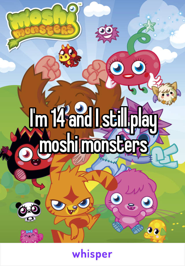 I'm 14 and I still play moshi monsters