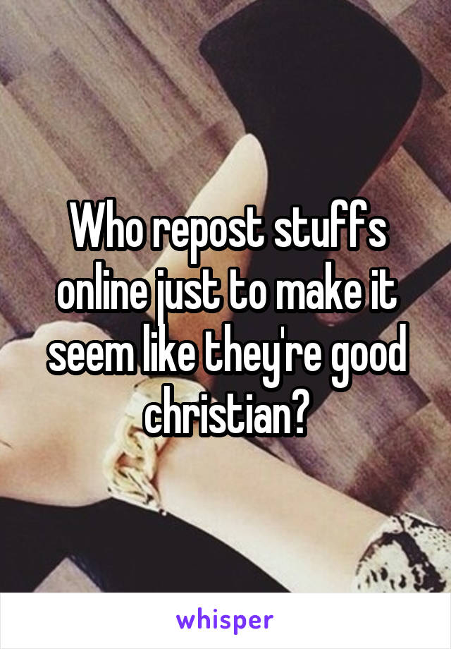 Who repost stuffs online just to make it seem like they're good christian?
