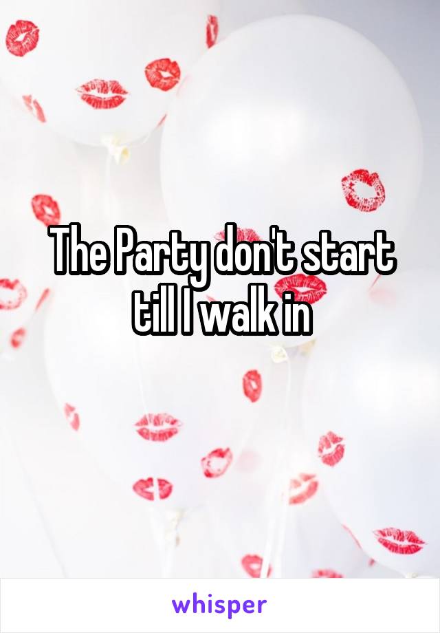 The Party don't start till I walk in
