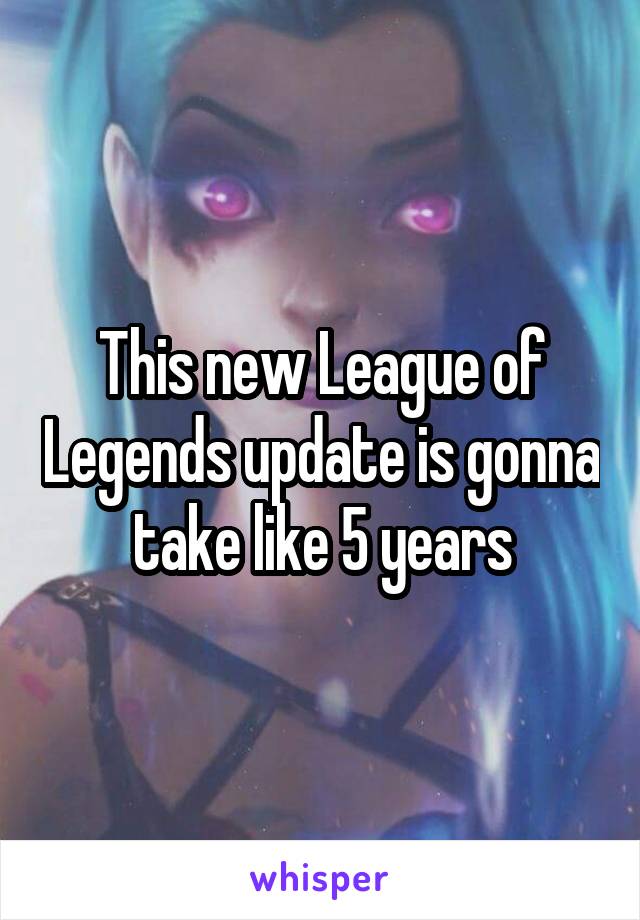 This new League of Legends update is gonna take like 5 years
