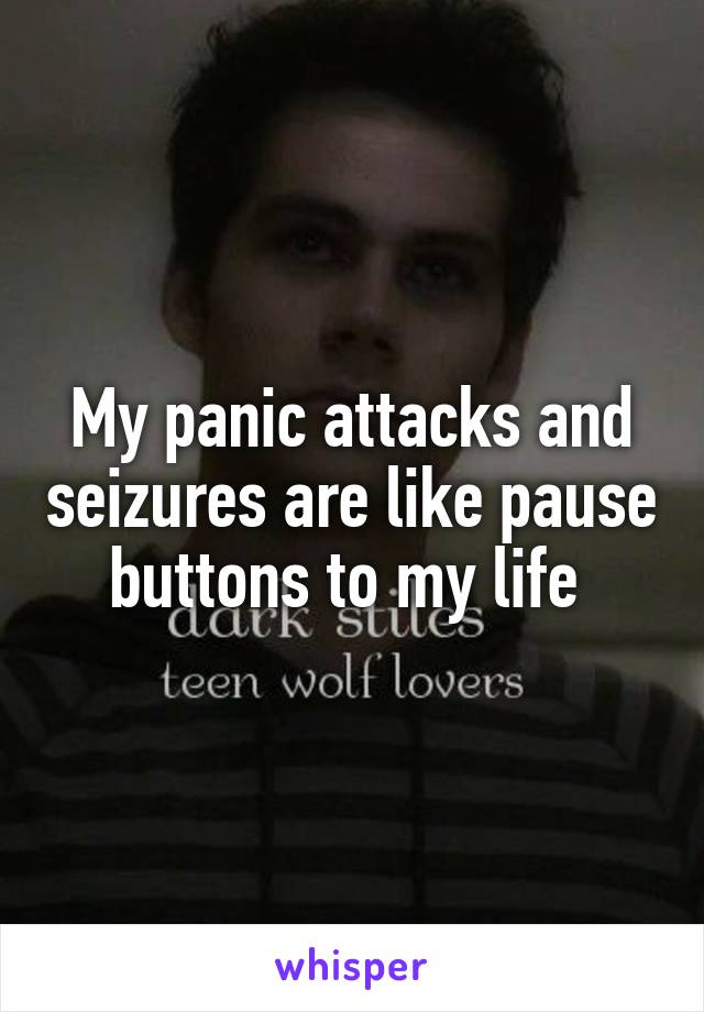 My panic attacks and seizures are like pause buttons to my life 