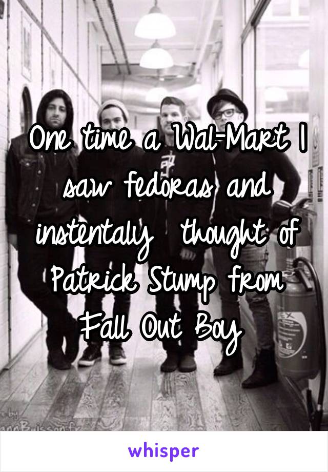 One time a Wal-Mart I saw fedoras and instentaly  thought of Patrick Stump from Fall Out Boy 