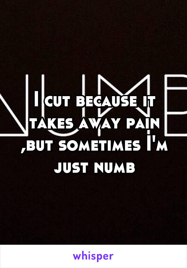 I cut because it takes away pain ,but sometimes I'm just numb