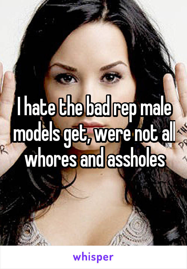 I hate the bad rep male models get, were not all whores and assholes