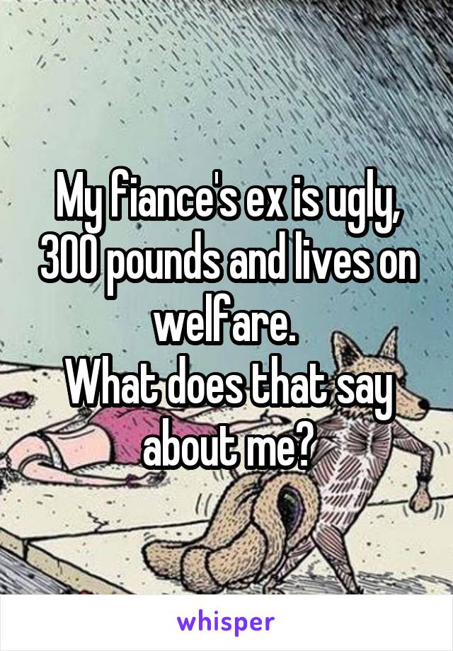 My fiance's ex is ugly, 300 pounds and lives on welfare. 
What does that say about me?