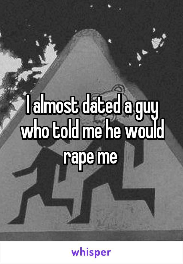 I almost dated a guy who told me he would rape me 