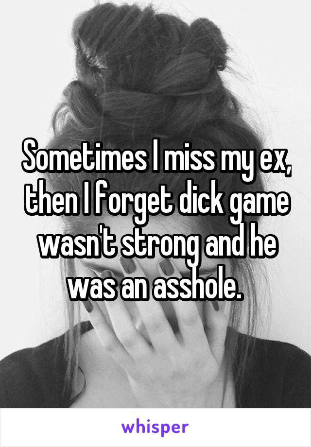 Sometimes I miss my ex, then I forget dick game wasn't strong and he was an asshole. 