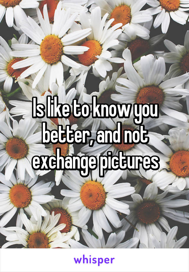 Is like to know you better, and not exchange pictures