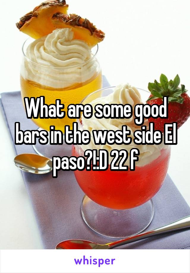 What are some good bars in the west side El paso?!:D 22 f
