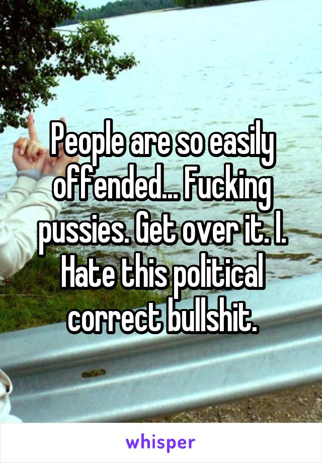 People are so easily offended... Fucking pussies. Get over it. I. Hate this political correct bullshit.