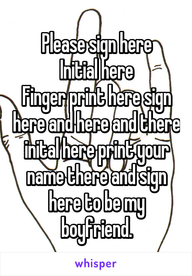 Please sign here
Initial here
Finger print here sign here and here and there inital here print your name there and sign here to be my boyfriend.