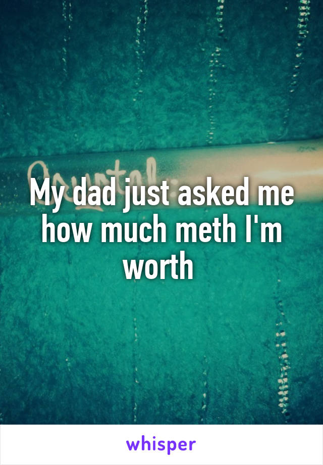 My dad just asked me how much meth I'm worth 