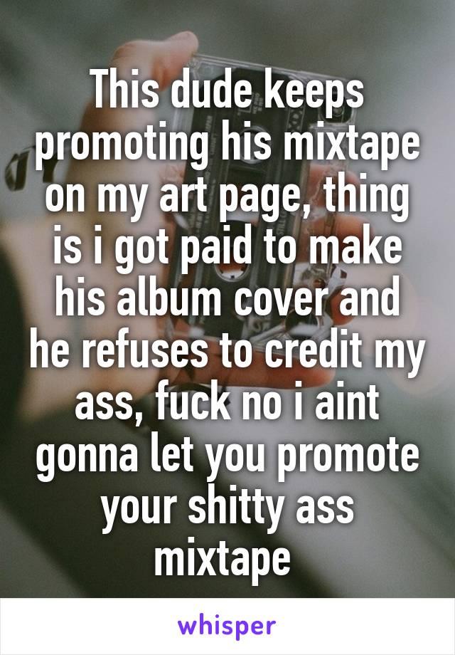 This dude keeps promoting his mixtape on my art page, thing is i got paid to make his album cover and he refuses to credit my ass, fuck no i aint gonna let you promote your shitty ass mixtape 