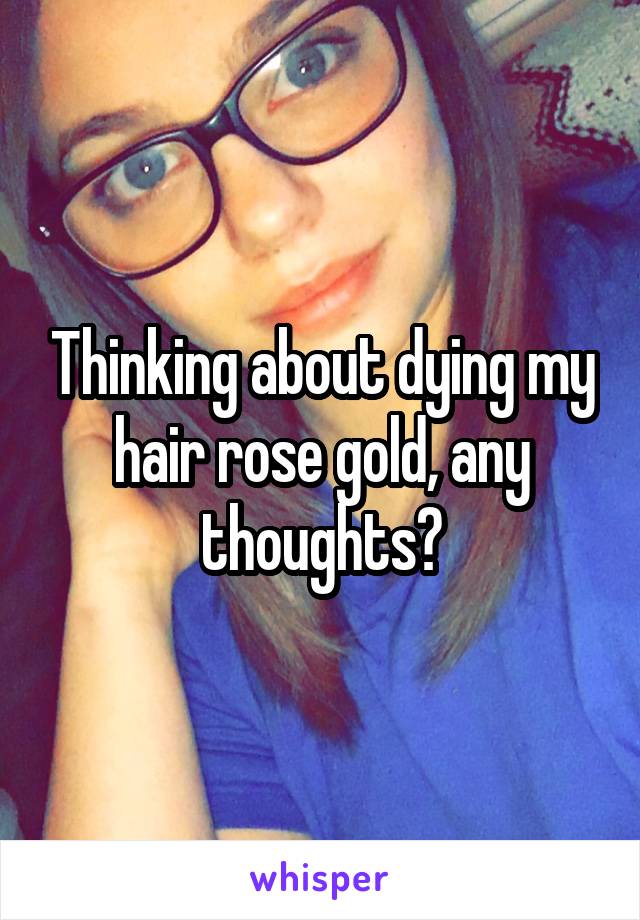 Thinking about dying my hair rose gold, any thoughts?