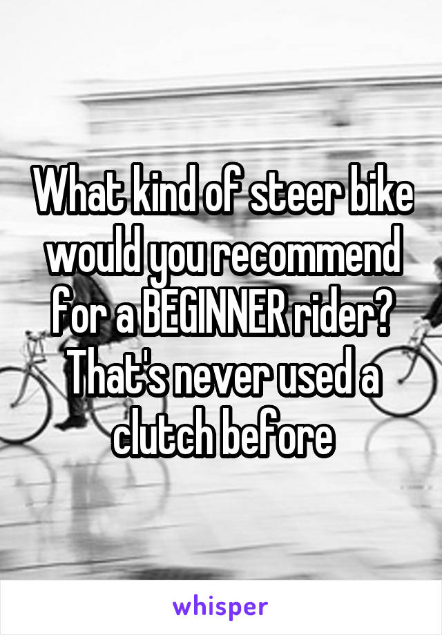What kind of steer bike would you recommend for a BEGINNER rider? That's never used a clutch before
